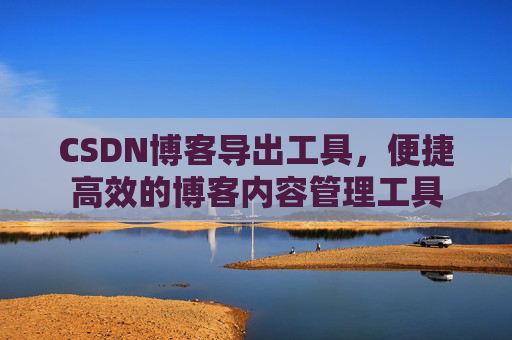 CSDN博客导出工具,便捷高效的博客内容管理工具